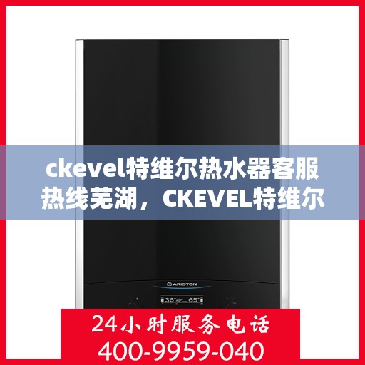 ckevel特维尔热水器客服热线芜湖，CKEVEL特维尔热水器芜湖客服热线详解