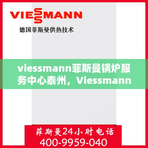 viessmann菲斯曼锅炉服务中心泰州，Viessmann菲斯曼锅炉泰州服务中心，专业维修与保养，为您的锅炉保驾护航