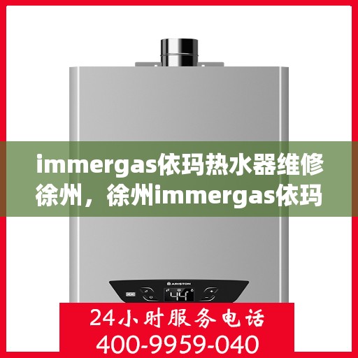 immergas依玛热水器维修徐州，徐州immergas依玛热水器专业维修服务