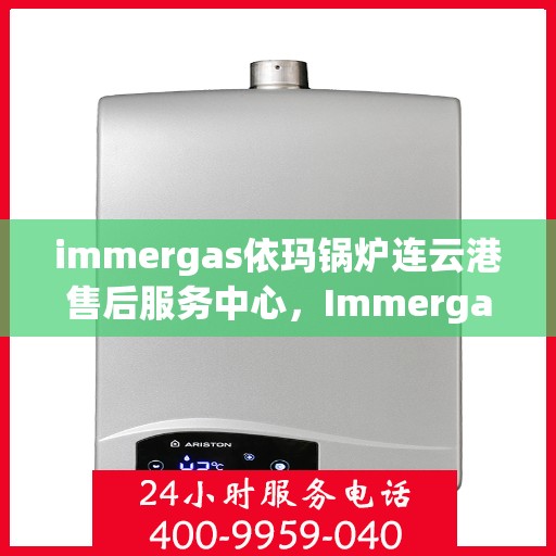 immergas依玛锅炉连云港售后服务中心，Immergas依玛锅炉连云港专业售后服务中心，一站式维修与保养解决方案