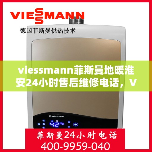 viessmann菲斯曼地暖淮安24小时售后维修电话，Viessmann菲斯曼地暖淮安全天候售后维修服务热线