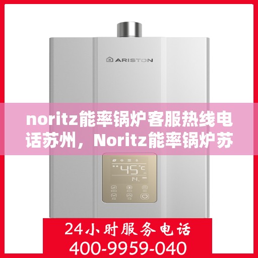 noritz能率锅炉客服热线电话苏州，Noritz能率锅炉苏州客服热线电话及售后服务解析
