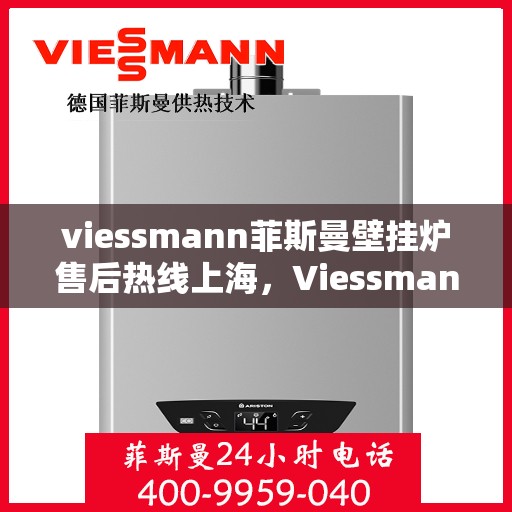 viessmann菲斯曼壁挂炉售后热线上海，Viessmann菲斯曼壁挂炉上海售后热线及服务一览