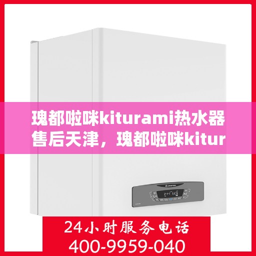 瑰都啦咪kiturami热水器售后天津，瑰都啦咪kiturami热水器天津售后无忧服务指南