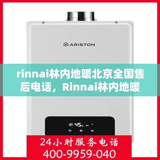 rinnai林内地暖北京全国售后电话，Rinnai林内地暖北京售后服务热线及全国售后电话大全