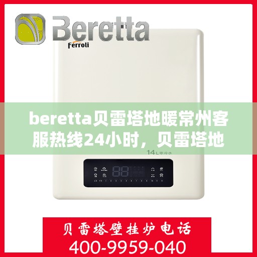 beretta贝雷塔地暖常州客服热线24小时，贝雷塔地暖常州客服热线全天候服务，温暖热线随时为您解答