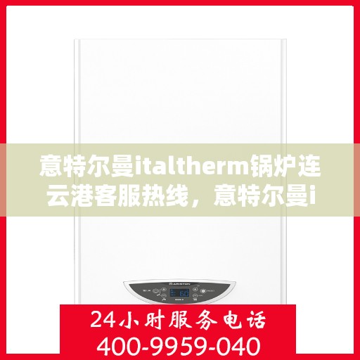 意特尔曼italtherm锅炉连云港客服热线，意特尔曼italtherm锅炉连云港客服热线，专业支持与解决方案的温暖连线