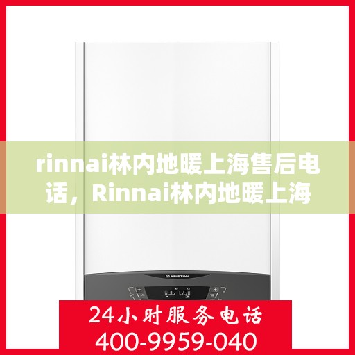 rinnai林内地暖上海售后电话，Rinnai林内地暖上海售后专业电话及维修服务指南