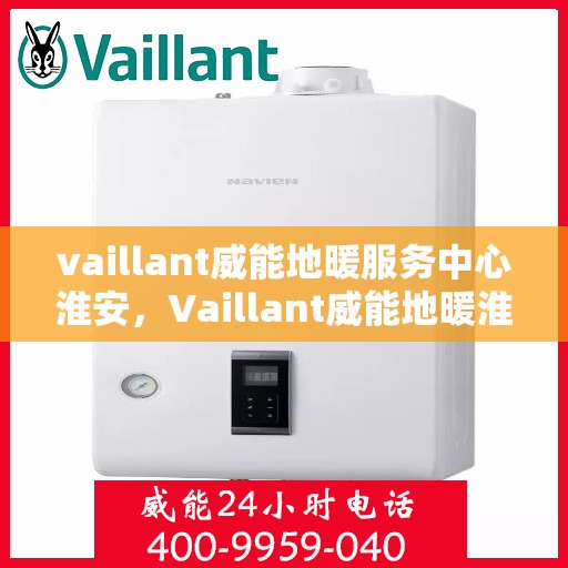 vaillant威能地暖服务中心淮安，Vaillant威能地暖淮安服务中心，专业温暖您的生活