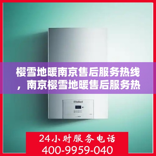 樱雪地暖南京售后服务热线，南京樱雪地暖售后服务热线详解