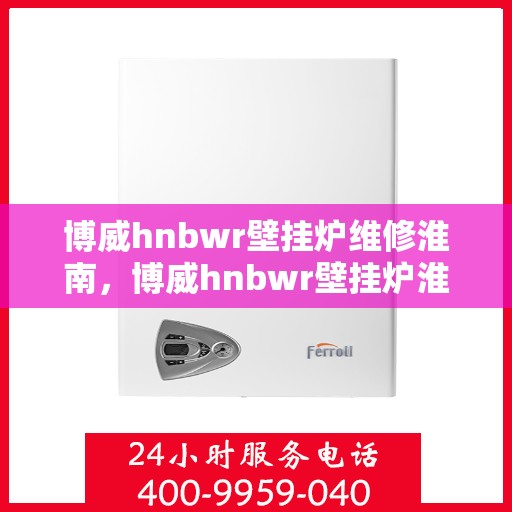 博威hnbwr壁挂炉维修淮南，博威hnbwr壁挂炉淮南专业维修服务