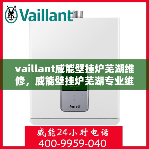 vaillant威能壁挂炉芜湖维修，威能壁挂炉芜湖专业维修服务团队，为您解决故障问题！