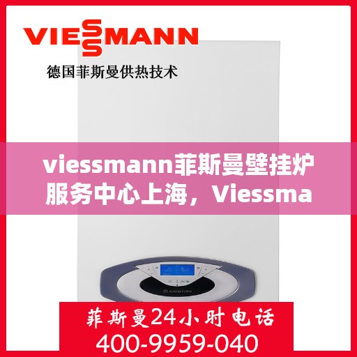 viessmann菲斯曼壁挂炉服务中心上海，Viessmann菲斯曼壁挂炉上海服务中心，专业维修与保养一站式解决