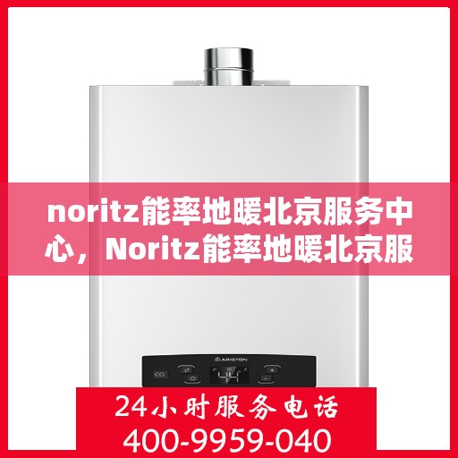 noritz能率地暖北京服务中心，Noritz能率地暖北京服务中心，专业品质，温暖您的生活