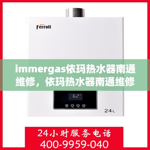 immergas依玛热水器南通维修，依玛热水器南通维修中心专业服务解析