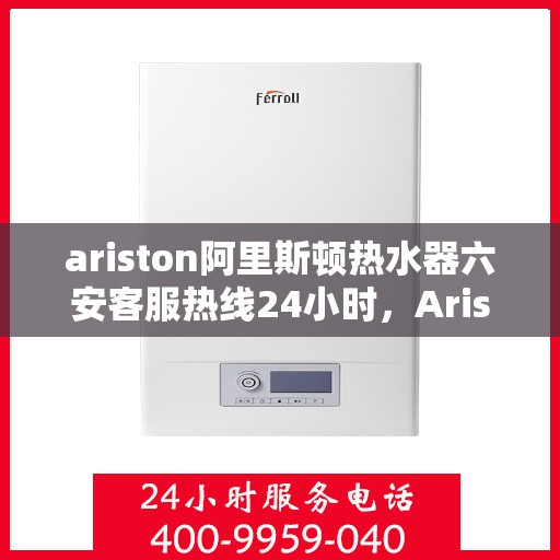 ariston阿里斯顿热水器六安客服热线24小时，Ariston阿里斯顿热水器六安客服热线全天候服务，温暖您的每一刻