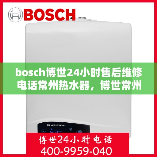bosch博世24小时售后维修电话常州热水器，博世常州热水器售后维修热线全天候服务，专业保障您的舒适生活