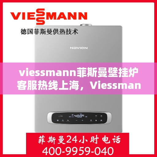 viessmann菲斯曼壁挂炉客服热线上海，Viessmann菲斯曼壁挂炉上海客服热线全面解答，专业保障您的温暖生活