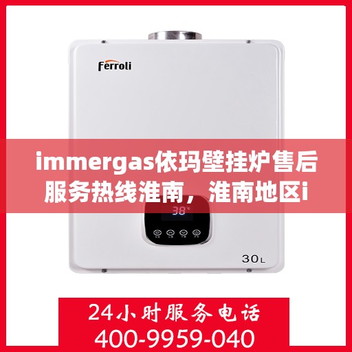 immergas依玛壁挂炉售后服务热线淮南，淮南地区immergas依玛壁挂炉售后服务热线全面支持，专业团队为您解答疑难！