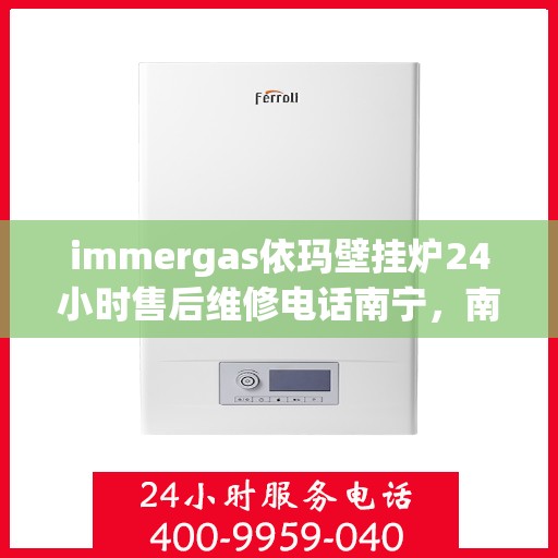 immergas依玛壁挂炉24小时售后维修电话南宁，南宁immergas依玛壁挂炉全天候售后维修服务热线公布
