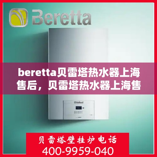 beretta贝雷塔热水器上海售后，贝雷塔热水器上海售后维修服务解析