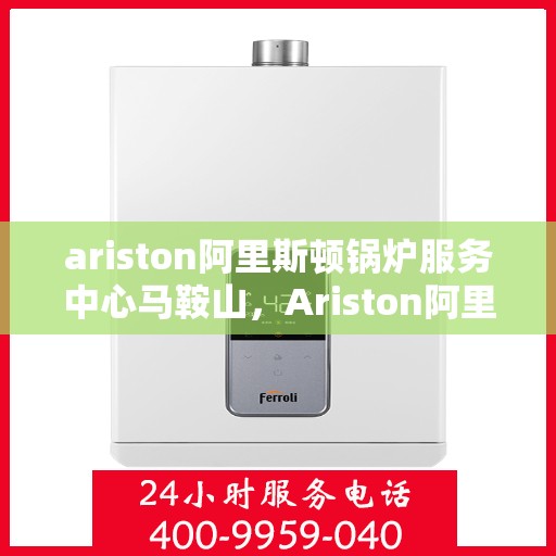 ariston阿里斯顿锅炉服务中心马鞍山，Ariston阿里斯顿锅炉马鞍山服务中心，专业维修与保养一站式解决