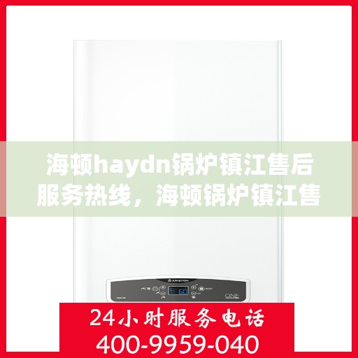 海顿haydn锅炉镇江售后服务热线，海顿锅炉镇江售后服务热线，专业团队为您提供贴心服务