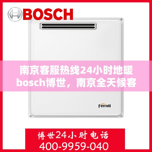 南京客服热线24小时地暖bosch博世，南京全天候客服热线，博世地暖服务24小时不打烊