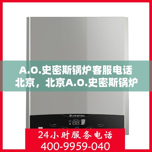A.O.史密斯锅炉客服电话北京，北京A.O.史密斯锅炉官方客服热线