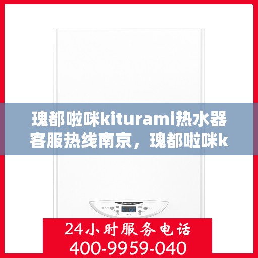 瑰都啦咪kiturami热水器客服热线南京，瑰都啦咪kiturami热水器南京客服热线全面解析