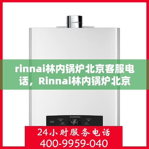 rinnai林内锅炉北京客服电话，Rinnai林内锅炉北京客服热线及咨询指南