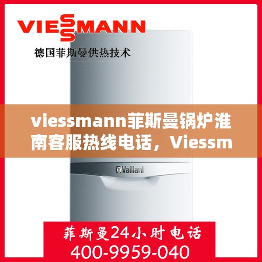 viessmann菲斯曼锅炉淮南客服热线电话，Viessmann菲斯曼锅炉淮南客服热线电话全解析
