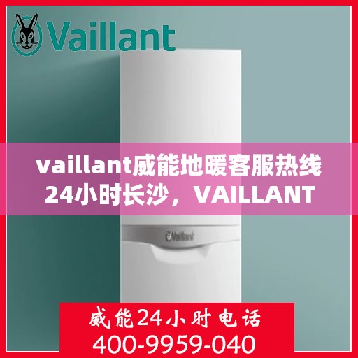 vaillant威能地暖客服热线24小时长沙，VAILLANT威能地暖长沙24小时客服热线全面服务