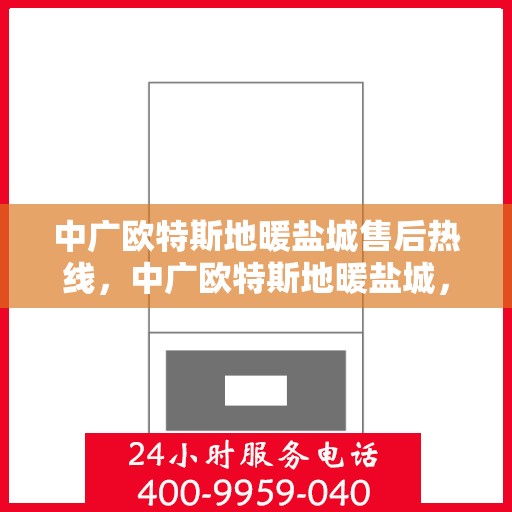 中广欧特斯地暖盐城售后热线，中广欧特斯地暖盐城，售后热线全解析，专业服务暖人心