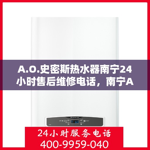 A.O.史密斯热水器南宁24小时售后维修电话，南宁A.O.史密斯热水器全天候售后维修服务热线