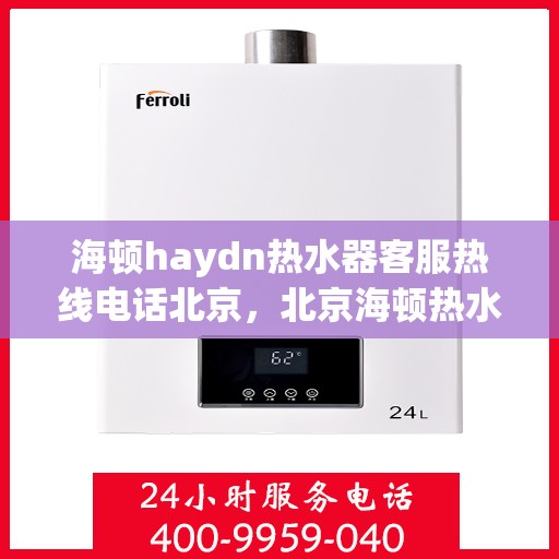 海顿haydn热水器客服热线电话北京，北京海顿热水器客服热线电话及售后服务解析