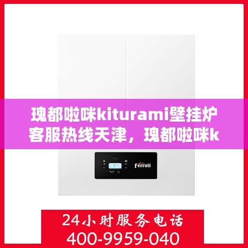瑰都啦咪kiturami壁挂炉客服热线天津，瑰都啦咪kiturami壁挂炉天津客服热线全解析