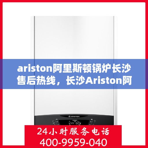 ariston阿里斯顿锅炉长沙售后热线，长沙Ariston阿里斯顿锅炉售后热线及服务一览