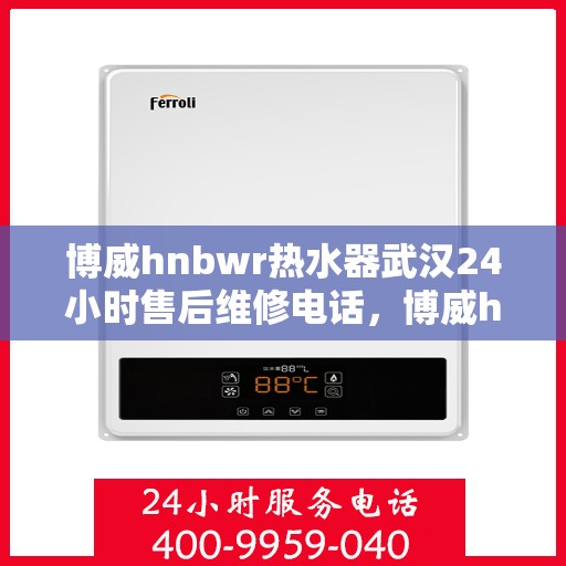博威hnbwr热水器武汉24小时售后维修电话，博威hnbwr热水器武汉全天候售后维修服务热线