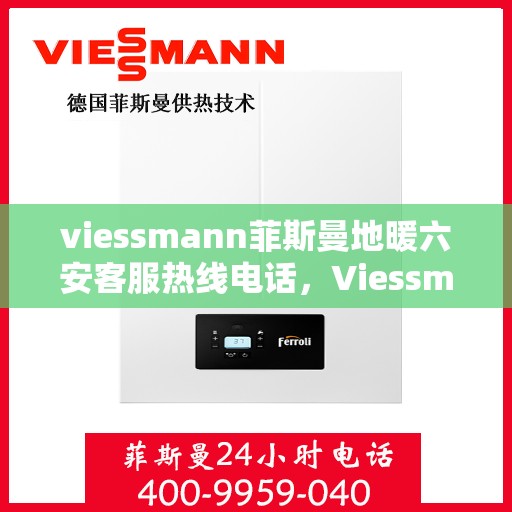 viessmann菲斯曼地暖六安客服热线电话，Viessmann菲斯曼地暖六安客服热线全攻略