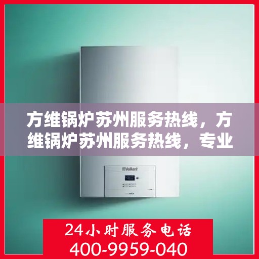 方维锅炉苏州服务热线，方维锅炉苏州服务热线，专业维修与保养一站式解决方案