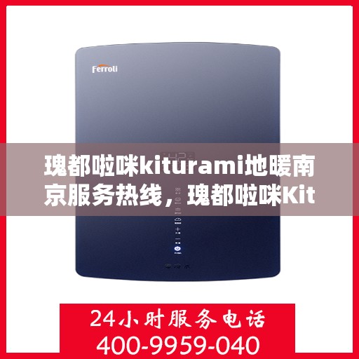 瑰都啦咪kiturami地暖南京服务热线，瑰都啦咪Kiturami地暖南京服务热线，专业品质，温暖您的生活