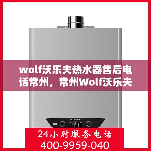 wolf沃乐夫热水器售后电话常州，常州Wolf沃乐夫热水器售后服务热线及电话大全