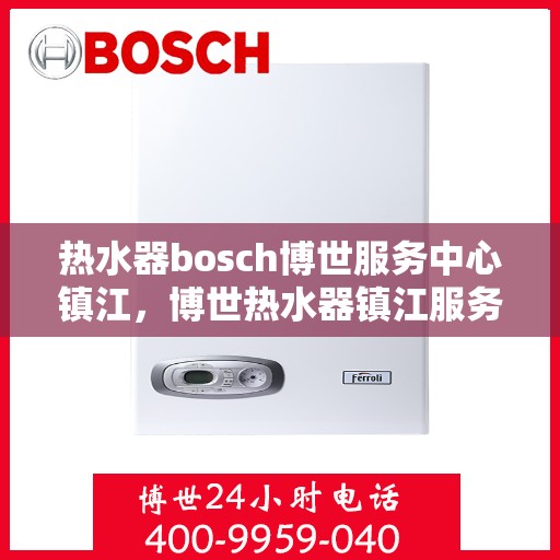 热水器bosch博世服务中心镇江，博世热水器镇江服务中心，专业维修与保养一站解决