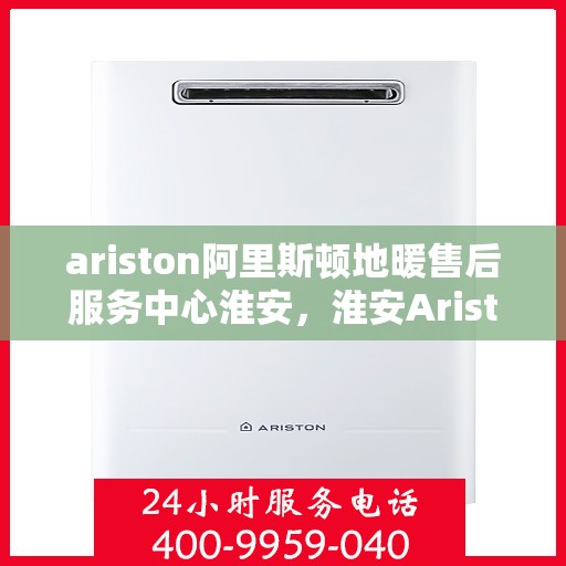 ariston阿里斯顿地暖售后服务中心淮安，淮安Ariston阿里斯顿地暖售后服务中心，专业维修，贴心服务