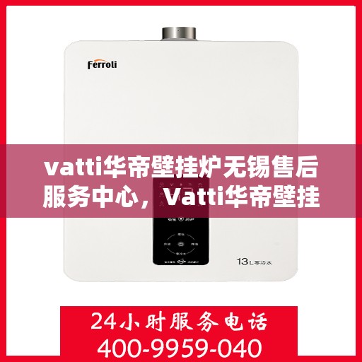 vatti华帝壁挂炉无锡售后服务中心，Vatti华帝壁挂炉无锡售后服务中心，专业维修，贴心服务
