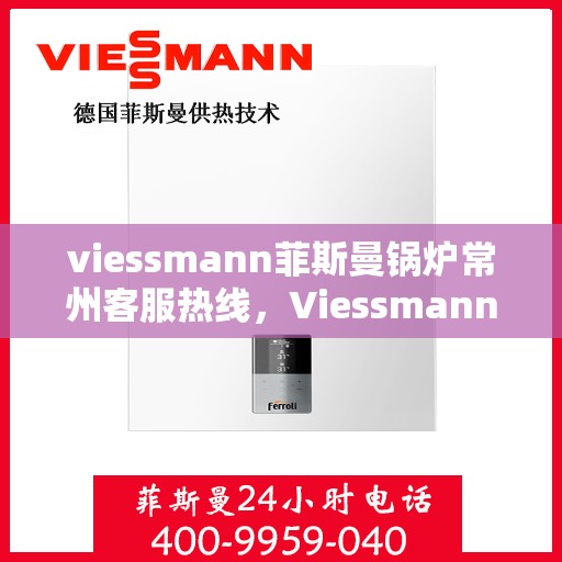 viessmann菲斯曼锅炉常州客服热线，Viessmann菲斯曼锅炉常州客服热线，专业解答，贴心服务