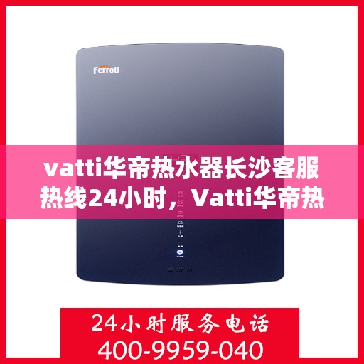 vatti华帝热水器长沙客服热线24小时，Vatti华帝热水器长沙客服热线全天候服务，温暖不打烊