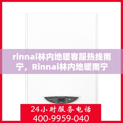 rinnai林内地暖客服热线南宁，Rinnai林内地暖南宁客服热线全攻略