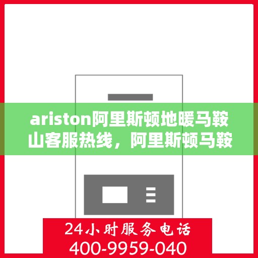 ariston阿里斯顿地暖马鞍山客服热线，阿里斯顿马鞍山地暖客服热线，专业解答，温暖您的生活